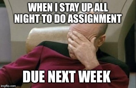 Captain Picard Facepalm | WHEN I STAY UP ALL NIGHT TO DO ASSIGNMENT DUE NEXT WEEK | image tagged in memes,captain picard facepalm | made w/ Imgflip meme maker