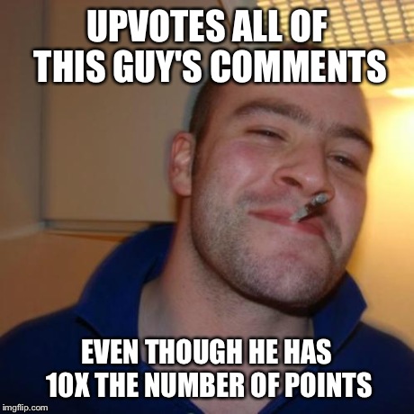 Good Guy Greg Meme | UPVOTES ALL OF THIS GUY'S COMMENTS EVEN THOUGH HE HAS 10X THE NUMBER OF POINTS | image tagged in memes,good guy greg | made w/ Imgflip meme maker