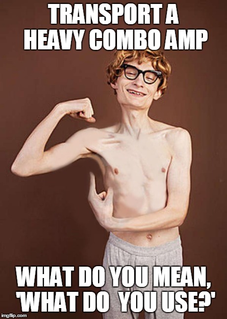muscle | TRANSPORT A HEAVY COMBO AMP WHAT DO YOU MEAN, 'WHAT DO  YOU USE?' | image tagged in muscle | made w/ Imgflip meme maker