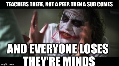 And everybody loses their minds Meme | TEACHERS THERE, NOT A PEEP. THEN A SUB COMES AND EVERYONE LOSES THEY'RE MINDS | image tagged in memes,and everybody loses their minds | made w/ Imgflip meme maker