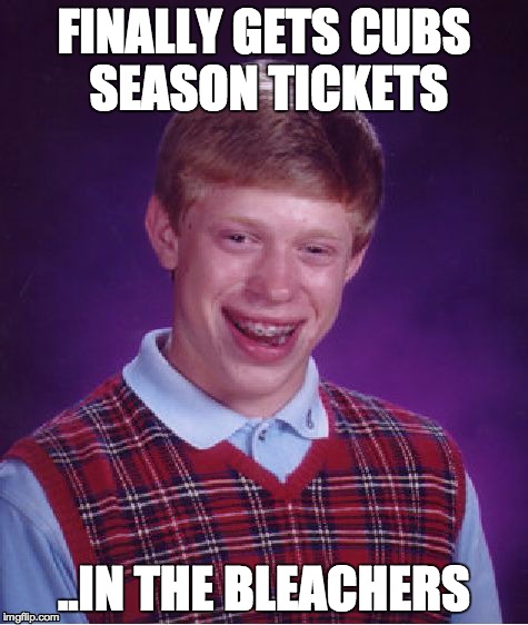Bad Luck Brian Meme | FINALLY GETS CUBS SEASON TICKETS ..IN THE BLEACHERS | image tagged in memes,bad luck brian | made w/ Imgflip meme maker