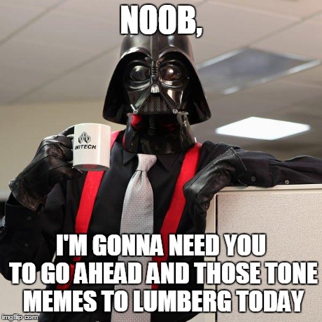 Darth Vader Office Space | NOOB, I'M GONNA NEED YOU TO GO AHEAD AND THOSE TONE MEMES TO LUMBERG TODAY | image tagged in darth vader office space | made w/ Imgflip meme maker