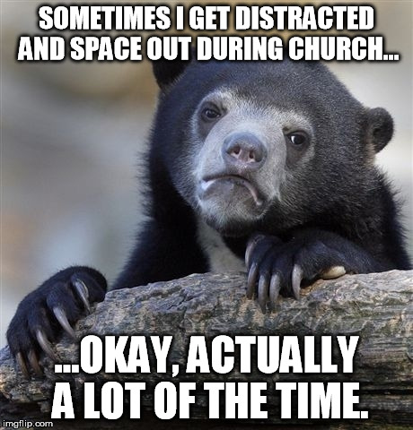Spacing Off During Church :( | SOMETIMES I GET DISTRACTED AND SPACE OUT DURING CHURCH... ...OKAY, ACTUALLY A LOT OF THE TIME. | image tagged in memes,confession bear,church,spacing off,distracted | made w/ Imgflip meme maker