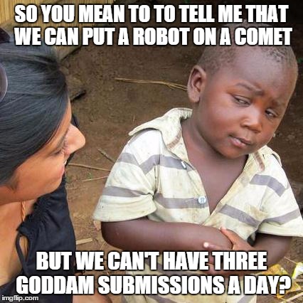 Third World Skeptical Kid | SO YOU MEAN TO TO TELL ME THAT WE CAN PUT A ROBOT ON A COMET BUT WE CAN'T HAVE THREE GODDAM SUBMISSIONS A DAY? | image tagged in memes,third world skeptical kid | made w/ Imgflip meme maker