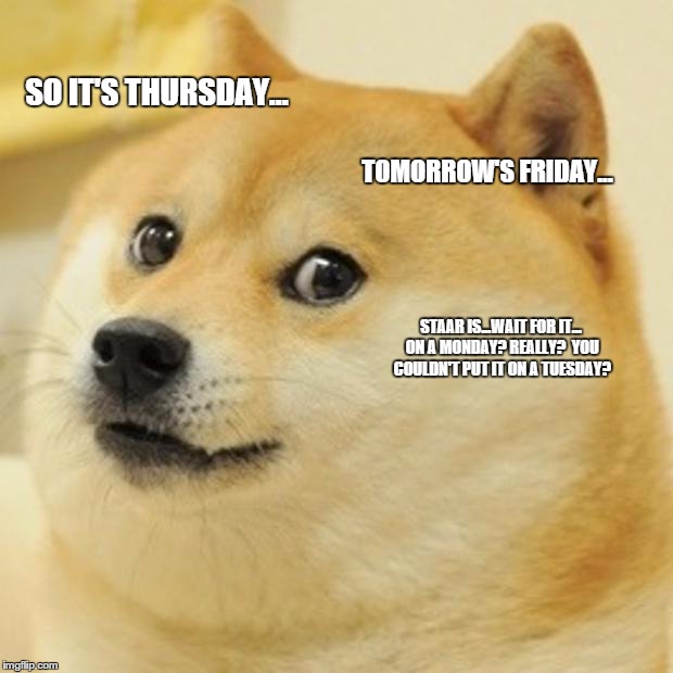 Doge | SO IT'S THURSDAY... TOMORROW'S FRIDAY... STAAR IS...WAIT FOR IT... ON A MONDAY? REALLY?  YOU COULDN'T PUT IT ON A TUESDAY? | image tagged in memes,doge | made w/ Imgflip meme maker