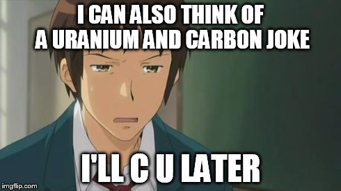 Kyon WTF | I CAN ALSO THINK OF A URANIUM AND CARBON JOKE I'LL C U LATER | image tagged in kyon wtf | made w/ Imgflip meme maker