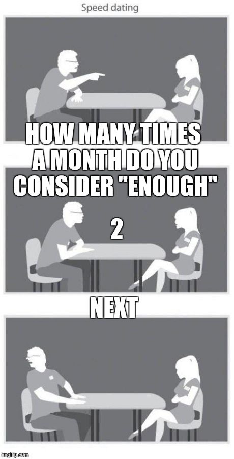 Speed dating | HOW MANY TIMES A MONTH DO YOU CONSIDER "ENOUGH" NEXT 2 | image tagged in speed dating | made w/ Imgflip meme maker