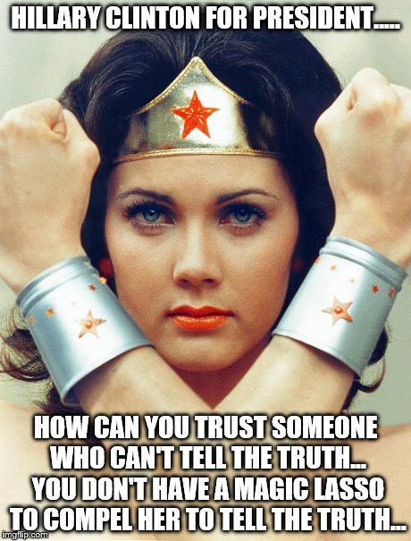 wonder woman | HILLARY CLINTON FOR PRESIDENT..... HOW CAN YOU TRUST SOMEONE WHO CAN'T TELL THE TRUTH... YOU DON'T HAVE A MAGIC LASSO TO COMPEL HER TO TELL  | image tagged in wonder woman | made w/ Imgflip meme maker