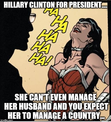 wonder woman | HILLARY CLINTON FOR PRESIDENT.... SHE CAN'T EVEN MANAGE HER HUSBAND AND YOU EXPECT HER TO MANAGE A COUNTRY... | image tagged in wonder woman | made w/ Imgflip meme maker