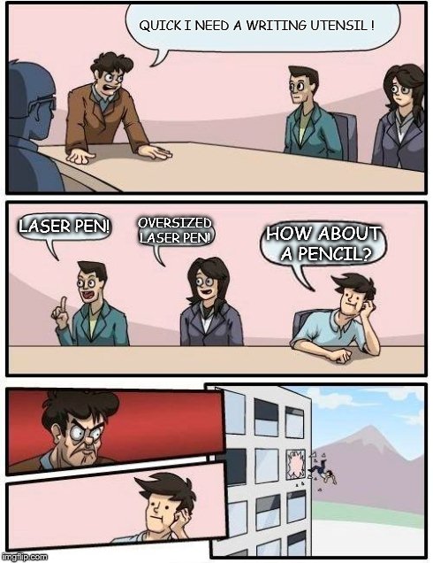 Boardroom Meeting Suggestion Meme | QUICK I NEED A WRITING UTENSIL ! LASER PEN! OVERSIZED LASER PEN! HOW ABOUT A PENCIL? | image tagged in memes,boardroom meeting suggestion | made w/ Imgflip meme maker