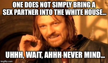 One Does Not Simply Meme | ONE DOES NOT SIMPLY BRING A SEX PARTNER INTO THE WHITE HOUSE... UHHH, WAIT, AHHH NEVER MIND... | image tagged in memes,one does not simply | made w/ Imgflip meme maker