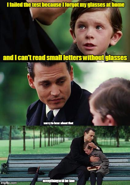 Finding Neverland | and I can't read small letters without glasses sorry to hear about that everything will be fine I failed the test because I forgot my glasse | image tagged in memes,finding neverland | made w/ Imgflip meme maker