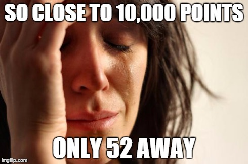 First World Problems Meme | SO CLOSE TO 10,000 POINTS ONLY 52 AWAY | image tagged in memes,first world problems | made w/ Imgflip meme maker