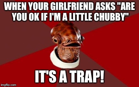 Admiral Ackbar Relationship Expert Meme | WHEN YOUR GIRLFRIEND ASKS "ARE YOU OK IF I'M A LITTLE CHUBBY" IT'S A TRAP! | image tagged in memes,admiral ackbar relationship expert | made w/ Imgflip meme maker