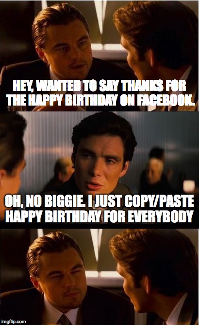 Inception Meme | HEY, WANTED TO SAY THANKS FOR THE HAPPY BIRTHDAY ON FACEBOOK. OH, NO BIGGIE. I JUST COPY/PASTE HAPPY BIRTHDAY FOR EVERYBODY | image tagged in memes,inception | made w/ Imgflip meme maker