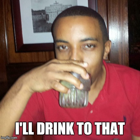 Drink | I'LL DRINK TO THAT | image tagged in drinking | made w/ Imgflip meme maker