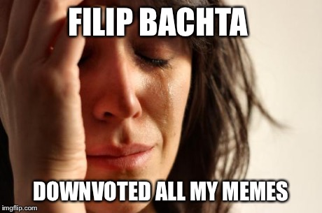 I feel bad for you guys... | FILIP BACHTA DOWNVOTED ALL MY MEMES | image tagged in memes,first world problems,trolls,true,funny | made w/ Imgflip meme maker