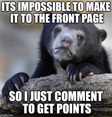 Confession Bear | ITS IMPOSSIBLE TO MAKE IT TO THE FRONT PAGE SO I JUST COMMENT TO GET POINTS | image tagged in memes,confession bear | made w/ Imgflip meme maker