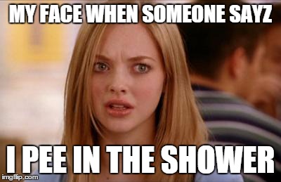 mean girls karen smith | MY FACE WHEN SOMEONE SAYZ I PEE IN THE SHOWER | image tagged in mean girls karen smith,pee in the shower | made w/ Imgflip meme maker
