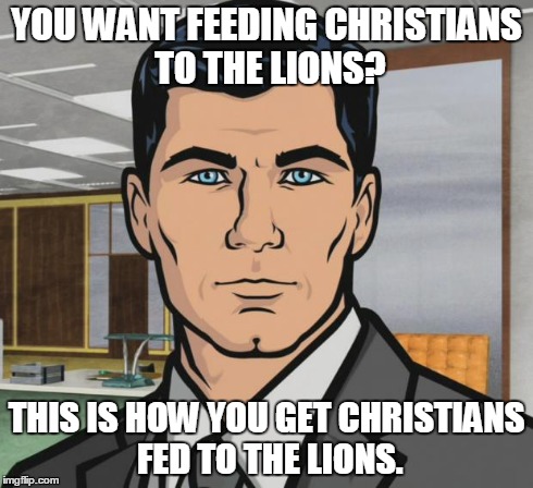 Archer Meme | YOU WANT FEEDING CHRISTIANS TO THE LIONS? THIS IS HOW YOU GET CHRISTIANS FED TO THE LIONS. | image tagged in memes,archer | made w/ Imgflip meme maker