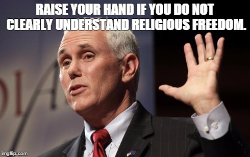  Mike Pence RFRA | RAISE YOUR HAND IF YOU DO NOT CLEARLY UNDERSTAND RELIGIOUS FREEDOM. | image tagged in mike pence rfra | made w/ Imgflip meme maker