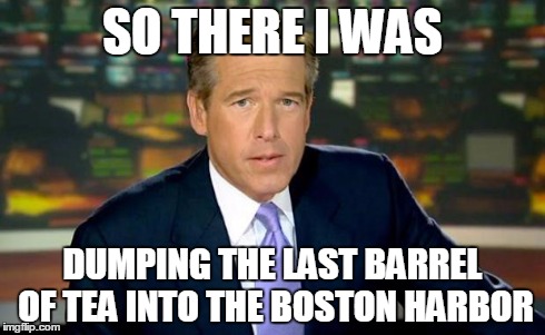 Brian Williams Was There | SO THERE I WAS DUMPING THE LAST BARREL OF TEA INTO THE BOSTON HARBOR | image tagged in memes,brian williams was there | made w/ Imgflip meme maker