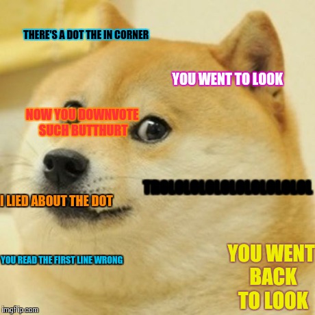 Doge | THERE'S A DOT THE IN CORNER YOU WENT TO LOOK TROLOLOLOLOLOLOLOLOLOL YOU READ THE FIRST LINE WRONG I LIED ABOUT THE DOT YOU WENT BACK TO LOOK | image tagged in memes,doge | made w/ Imgflip meme maker