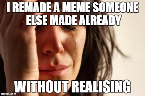 Do you expect us to know every meme on the internet?! | I REMADE A MEME SOMEONE ELSE MADE ALREADY WITHOUT REALISING | image tagged in memes,first world problems | made w/ Imgflip meme maker
