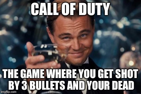 Leonardo Dicaprio Cheers Meme | CALL OF DUTY THE GAME WHERE YOU GET SHOT BY 3 BULLETS AND YOUR DEAD | image tagged in memes,leonardo dicaprio cheers | made w/ Imgflip meme maker