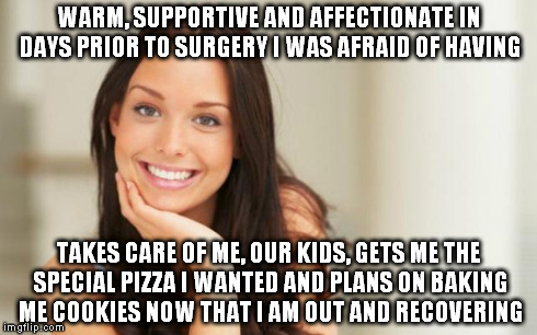 Good Girl Gina | WARM, SUPPORTIVE AND AFFECTIONATE IN DAYS PRIOR TO SURGERY I WAS AFRAID OF HAVING TAKES CARE OF ME, OUR KIDS, GETS ME THE SPECIAL PIZZA I WA | image tagged in good girl gina,AdviceAnimals | made w/ Imgflip meme maker