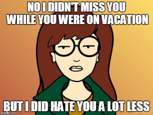 paper work | NO I DIDN'T MISS YOU WHILE YOU WERE ON VACATION BUT I DID HATE YOU A LOT LESS | image tagged in paper work,dariah | made w/ Imgflip meme maker