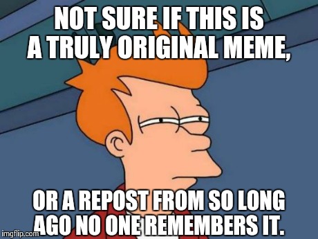 Futurama Fry | NOT SURE IF THIS IS A TRULY ORIGINAL MEME, OR A REPOST FROM SO LONG AGO NO ONE REMEMBERS IT. | image tagged in memes,futurama fry | made w/ Imgflip meme maker