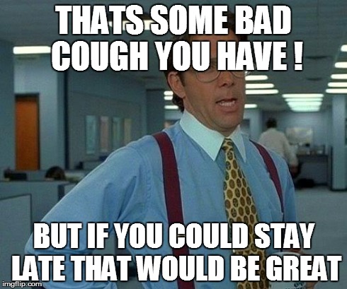 That Would Be Great Meme | THATS SOME BAD COUGH YOU HAVE ! BUT IF YOU COULD STAY LATE THAT WOULD BE GREAT | image tagged in memes,that would be great | made w/ Imgflip meme maker