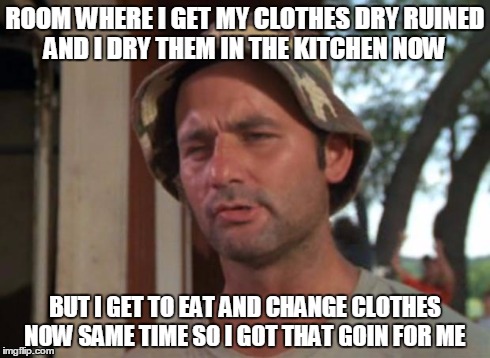 So I Got That Goin For Me | ROOM WHERE I GET MY CLOTHES DRY RUINED AND I DRY THEM IN THE KITCHEN NOW BUT I GET TO EAT AND CHANGE CLOTHES NOW SAME TIME SO I GOT THAT GOI | image tagged in memes,so i got that goin for me which is nice,dry,room,i,got | made w/ Imgflip meme maker