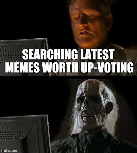 Some days are better than others | SEARCHING LATEST MEMES WORTH UP-VOTING | image tagged in memes,ill just wait here | made w/ Imgflip meme maker