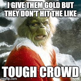 grinch | I GIVE THEM GOLD BUT THEY DON'T HIT THE LIKE TOUGH CROWD | image tagged in grinch | made w/ Imgflip meme maker