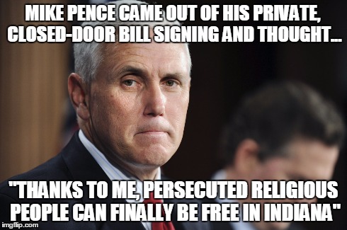 Governor Mike Pence Religious Freedom Bill | MIKE PENCE CAME OUT OF HIS PRIVATE, CLOSED-DOOR BILL SIGNING AND THOUGHT... "THANKS TO ME, PERSECUTED RELIGIOUS PEOPLE CAN FINALLY BE FREE I | image tagged in indiana,mike pence,rfra,religious freedom bill,lgbt,discrimination | made w/ Imgflip meme maker