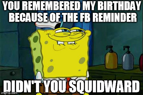 Don't You Squidward Meme | YOU REMEMBERED MY BIRTHDAY BECAUSE OF THE FB REMINDER DIDN'T YOU SQUIDWARD | image tagged in memes,dont you squidward | made w/ Imgflip meme maker