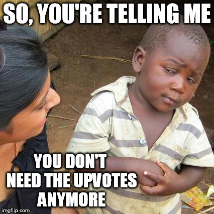 Third World Skeptical Kid Meme | SO, YOU'RE TELLING ME YOU DON'T NEED THE UPVOTES ANYMORE | image tagged in memes,third world skeptical kid | made w/ Imgflip meme maker