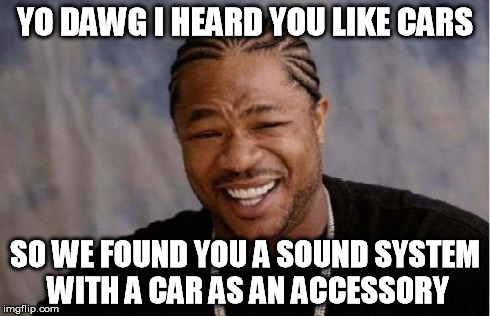 Yo Dawg Heard You Meme | YO DAWG I HEARD YOU LIKE CARS SO WE FOUND YOU A SOUND SYSTEM WITH A CAR AS AN ACCESSORY | image tagged in memes,yo dawg heard you | made w/ Imgflip meme maker