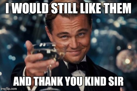 Leonardo Dicaprio Cheers Meme | I WOULD STILL LIKE THEM AND THANK YOU KIND SIR | image tagged in memes,leonardo dicaprio cheers | made w/ Imgflip meme maker