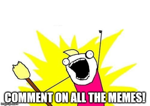 COMMENT ON ALL THE MEMES! | image tagged in memes,x all the y | made w/ Imgflip meme maker