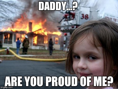 Disaster Girl | DADDY...? ARE YOU PROUD OF ME? | image tagged in memes,disaster girl | made w/ Imgflip meme maker