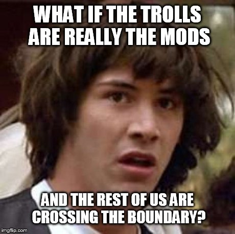 Conspiracy Keanu | WHAT IF THE TROLLS ARE REALLY THE MODS AND THE REST OF US ARE CROSSING THE BOUNDARY? | image tagged in memes,conspiracy keanu | made w/ Imgflip meme maker