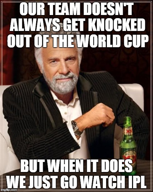 The Most Interesting Man In The World | OUR TEAM DOESN'T ALWAYS GET KNOCKED OUT OF THE WORLD CUP BUT WHEN IT DOES WE JUST GO WATCH IPL | image tagged in memes,the most interesting man in the world | made w/ Imgflip meme maker