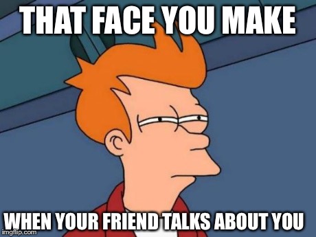 Futurama Fry Meme | THAT FACE YOU MAKE WHEN YOUR FRIEND TALKS ABOUT YOU | image tagged in memes,futurama fry | made w/ Imgflip meme maker