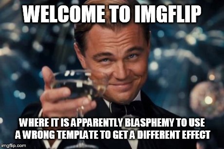 Leonardo Dicaprio Cheers Meme | WELCOME TO IMGFLIP WHERE IT IS APPARENTLY BLASPHEMY TO USE A WRONG TEMPLATE TO GET A DIFFERENT EFFECT | image tagged in memes,leonardo dicaprio cheers | made w/ Imgflip meme maker