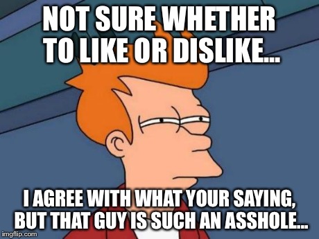 Futurama Fry Meme | NOT SURE WHETHER TO LIKE OR DISLIKE... I AGREE WITH WHAT YOUR SAYING, BUT THAT GUY IS SUCH AN ASSHOLE... | image tagged in memes,futurama fry | made w/ Imgflip meme maker