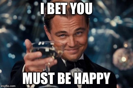 Leonardo Dicaprio Cheers Meme | I BET YOU MUST BE HAPPY | image tagged in memes,leonardo dicaprio cheers | made w/ Imgflip meme maker