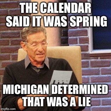 Maury Lie Detector Meme | THE CALENDAR SAID IT WAS SPRING MICHIGAN DETERMINED THAT WAS A LIE | image tagged in memes,maury lie detector | made w/ Imgflip meme maker